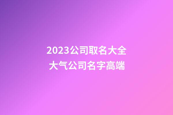 2023公司取名大全 大气公司名字高端-第1张-公司起名-玄机派
